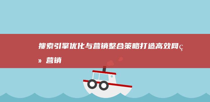 搜索引擎优化与营销整合策略：打造高效网络营销策划方案